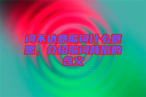詞不達(dá)意歌詞什么意思，介紹歌詞背后的含義