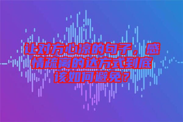讓對方心涼的句子，感情疏離的達方式到底該如何避免？