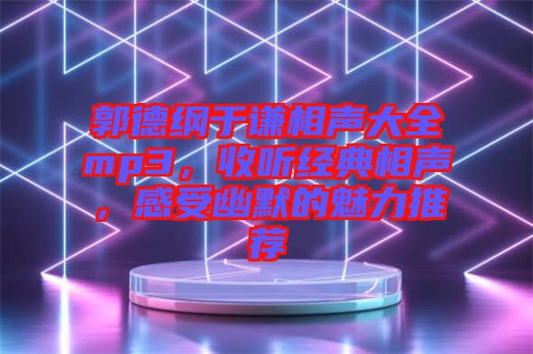 郭德綱于謙相聲大全mp3，收聽經(jīng)典相聲，感受幽默的魅力推薦