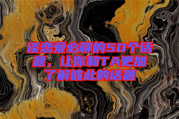 談戀愛必聊的50個話題，讓你和TA更加了解彼此的話題