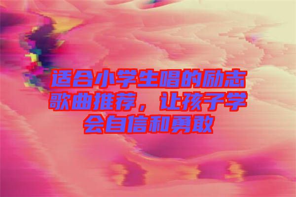 適合小學(xué)生唱的勵(lì)志歌曲推薦，讓孩子學(xué)會(huì)自信和勇敢