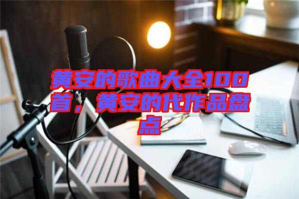 黃安的歌曲大全100首，黃安的代作品盤點(diǎn)