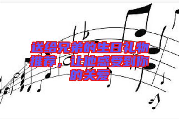 送給兄弟的生日禮物推薦，讓他感受到你的關(guān)愛