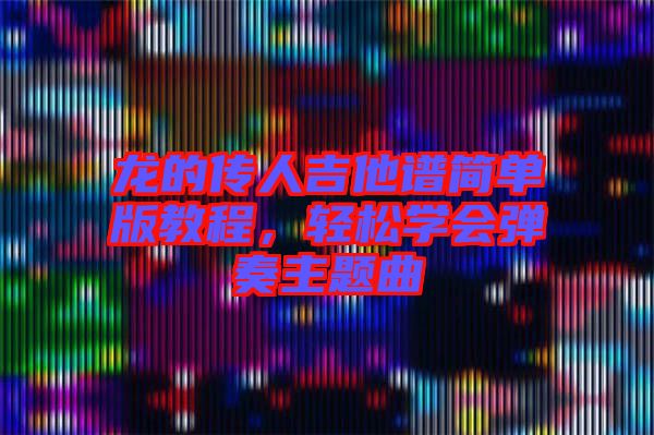 龍的傳人吉他譜簡(jiǎn)單版教程，輕松學(xué)會(huì)彈奏主題曲