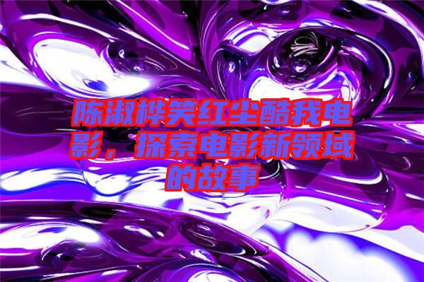 陳淑樺笑紅塵酷我電影，探索電影新領(lǐng)域的故事