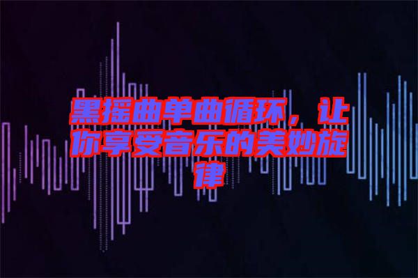 黑搖曲單曲循環(huán)，讓你享受音樂的美妙旋律
