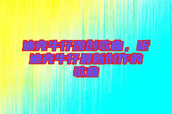迪克牛仔原創(chuàng)歌曲，聽迪克牛仔最新創(chuàng)作的歌曲