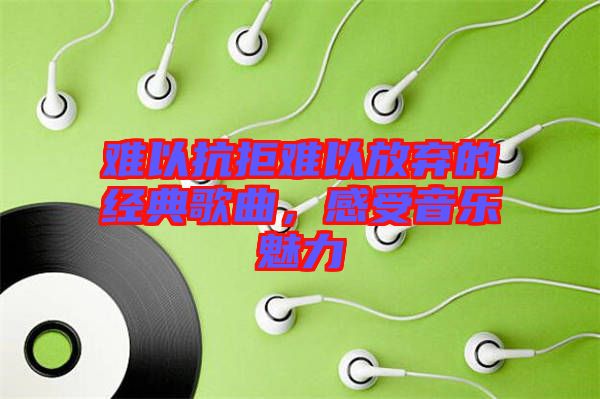 難以抗拒難以放棄的經(jīng)典歌曲，感受音樂(lè)魅力