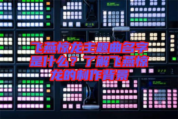 飛燕驚龍主題曲名字是什么？了解飛燕驚龍的制作背景