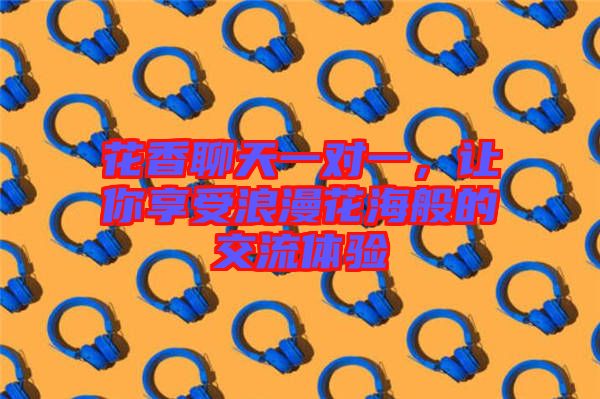 花香聊天一對(duì)一，讓你享受浪漫花海般的交流體驗(yàn)