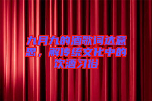 九月九的酒歌詞達意思，解傳統(tǒng)文化中的飲酒習(xí)俗