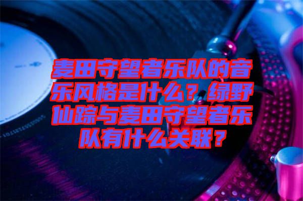 麥田守望者樂隊(duì)的音樂風(fēng)格是什么？綠野仙蹤與麥田守望者樂隊(duì)有什么關(guān)聯(lián)？