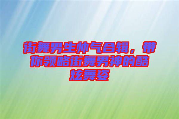 街舞男生帥氣合輯，帶你領(lǐng)略街舞男神的酷炫舞姿
