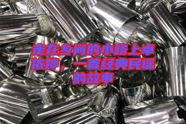 走在鄉(xiāng)間的小路上卓依婷，一首經(jīng)典民謠的故事