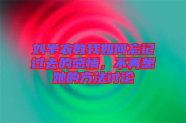 劉半農(nóng)教我如何忘記過去的感情，不再想她的方法討論