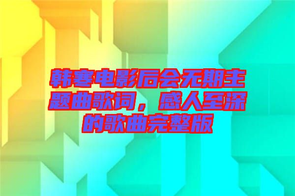 韓寒電影后會無期主題曲歌詞，感人至深的歌曲完整版