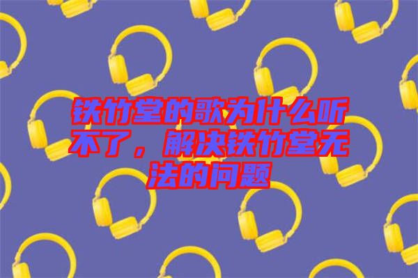 鐵竹堂的歌為什么聽不了，解決鐵竹堂無法的問題