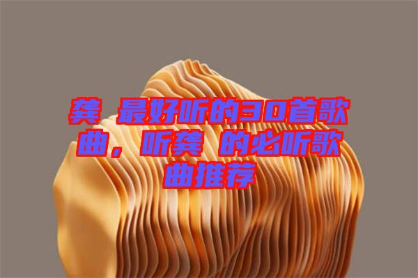 龔玥最好聽的30首歌曲，聽龔玥的必聽歌曲推薦