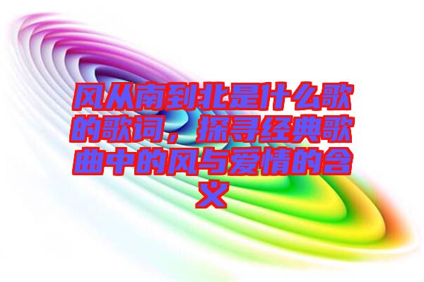 風從南到北是什么歌的歌詞，探尋經典歌曲中的風與愛情的含義