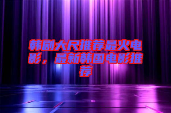 韓劇大尺推薦最火電影，最新韓國(guó)電影推薦