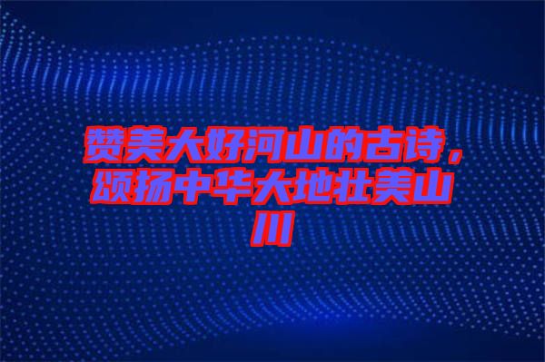 贊美大好河山的古詩，頌揚(yáng)中華大地壯美山川