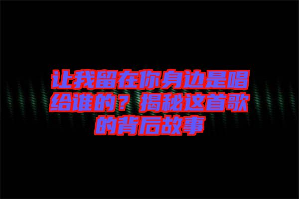 讓我留在你身邊是唱給誰(shuí)的？揭秘這首歌的背后故事