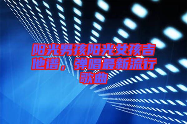 陽光男孩陽光女孩吉他譜，彈唱最新流行歌曲