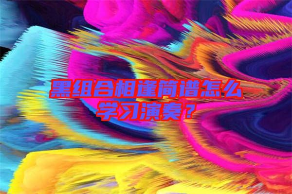 黑組合相逢簡譜怎么學習演奏？