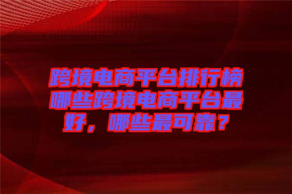 跨境電商平臺(tái)排行榜哪些跨境電商平臺(tái)最好，哪些最可靠？