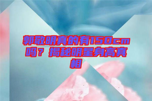 郭敬明真的有150cm嗎？揭秘明星身高真相