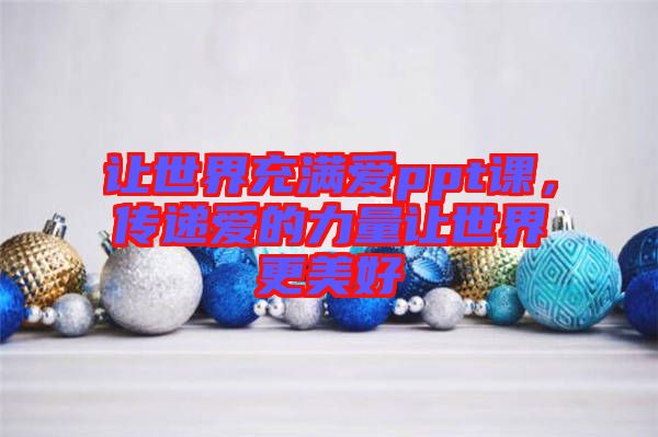 讓世界充滿愛ppt課，傳遞愛的力量讓世界更美好