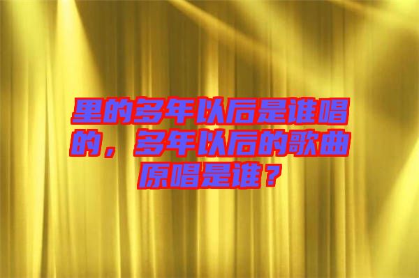 里的多年以后是誰唱的，多年以后的歌曲原唱是誰？