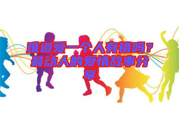 難道愛一個(gè)人有錯(cuò)嗎？最動(dòng)人的愛情故事分享