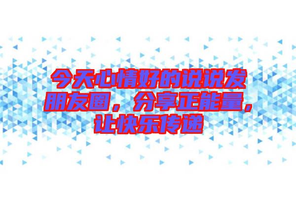 今天心情好的說說發(fā)朋友圈，分享正能量，讓快樂傳遞
