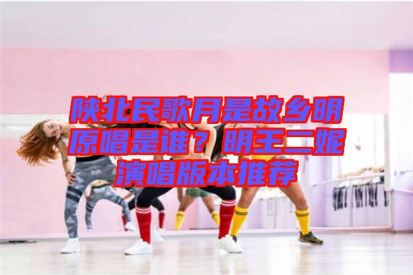 陜北民歌月是故鄉(xiāng)明原唱是誰(shuí)？明王二妮演唱版本推薦
