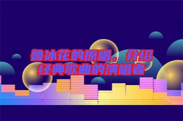 魯冰花的原唱，介紹經(jīng)典歌曲的演唱者