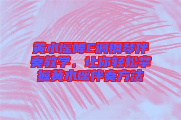 黃水謠降E調(diào)鋼琴伴奏教學(xué)，讓你輕松掌握黃水謠伴奏方法