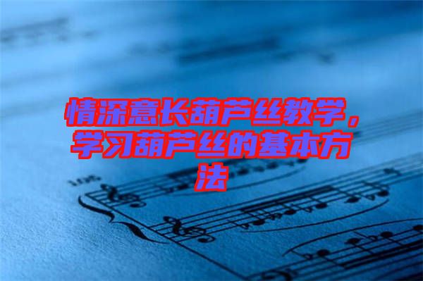 情深意長葫蘆絲教學，學習葫蘆絲的基本方法