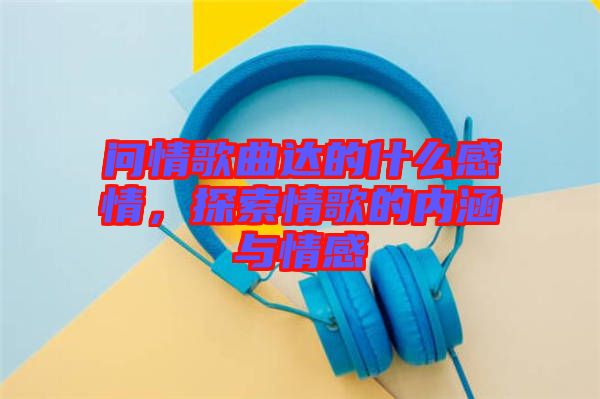 問情歌曲達(dá)的什么感情，探索情歌的內(nèi)涵與情感