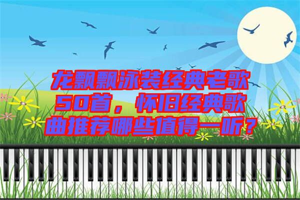 龍飄飄泳裝經(jīng)典老歌50首，懷舊經(jīng)典歌曲推薦哪些值得一聽？