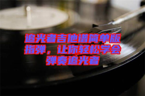 追光者吉他譜簡(jiǎn)單版指彈，讓你輕松學(xué)會(huì)彈奏追光者