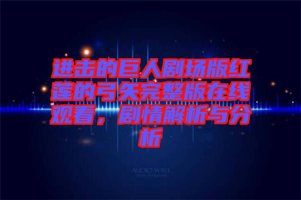 進擊的巨人劇場版紅蓮的弓矢完整版在線觀看，劇情解析與分析