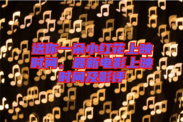 送你一朵小紅花上映時間，最新電影上映時間及影評