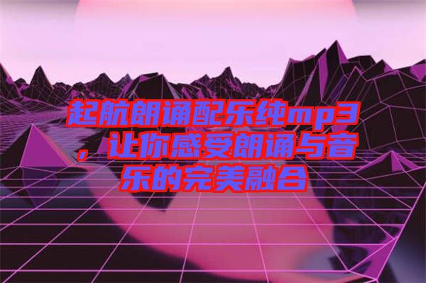 起航朗誦配樂純mp3，讓你感受朗誦與音樂的完美融合