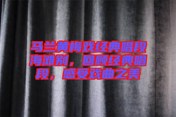 馬蘭黃梅戲經(jīng)典唱段海灘別，回顧經(jīng)典唱段，感受戲曲之美