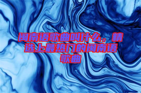 閩南語(yǔ)歌曲叫什么，精選上最熱門(mén)的閩南語(yǔ)歌曲