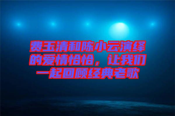 費(fèi)玉清和陳小云演繹的愛情恰恰，讓我們一起回顧經(jīng)典老歌