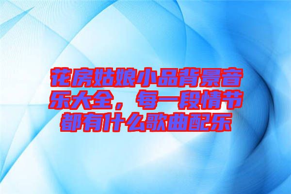 花房姑娘小品背景音樂大全，每一段情節(jié)都有什么歌曲配樂