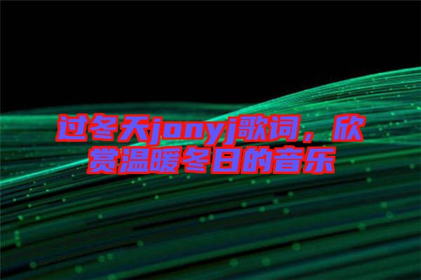 過冬天jonyj歌詞，欣賞溫暖冬日的音樂