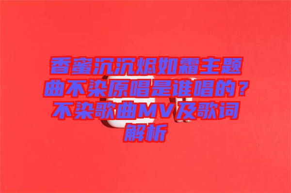 香蜜沉沉燼如霜主題曲不染原唱是誰唱的？不染歌曲MV及歌詞解析